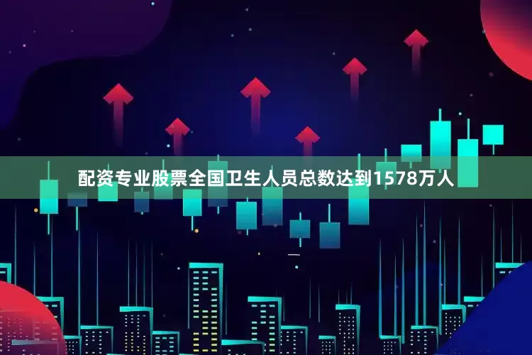 配资专业股票全国卫生人员总数达到1578万人